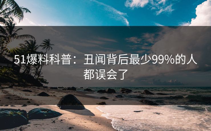 51爆料科普:丑闻背后最少99%的人都误会了 51爆料科普:丑闻背后最少99%的人都误会了