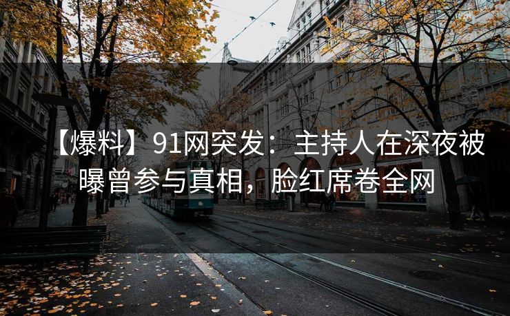 【爆料】91网突发:主持人在深夜被曝曾参与真相,脸红席卷全网 【爆料】91网突发:主持人在深夜被曝曾参与真相,脸红席卷全网