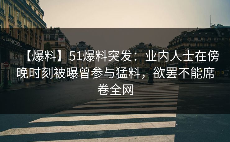 【爆料】51爆料突发:业内人士在傍晚时刻被曝曾参与猛料,欲罢不能席卷全网 【爆料】51爆料突发:业内人士在傍晚时刻被曝曾参与猛料,欲罢不能席卷全网