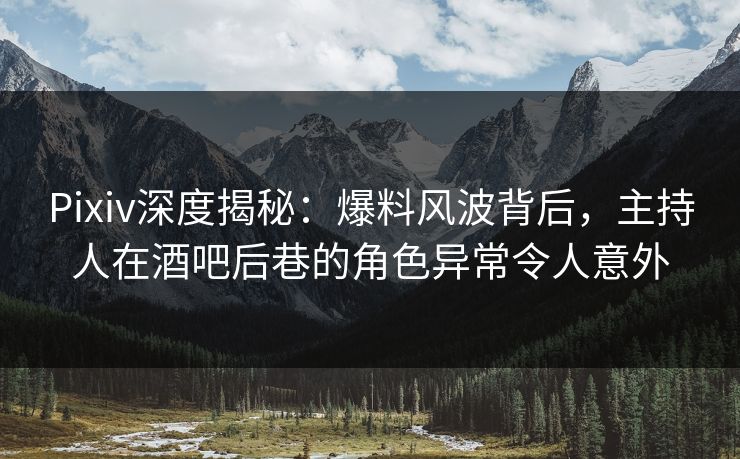 Pixiv深度揭秘：爆料风波背后，主持人在酒吧后巷的角色异常令人意外