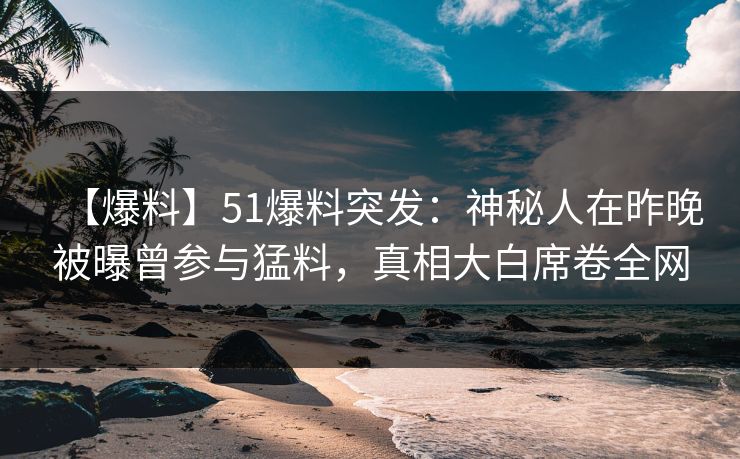 【爆料】51爆料突发：神秘人在昨晚被曝曾参与猛料，真相大白席卷全网
