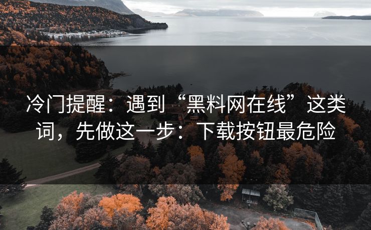 冷门提醒：遇到“黑料网在线”这类词，先做这一步：下载按钮最危险