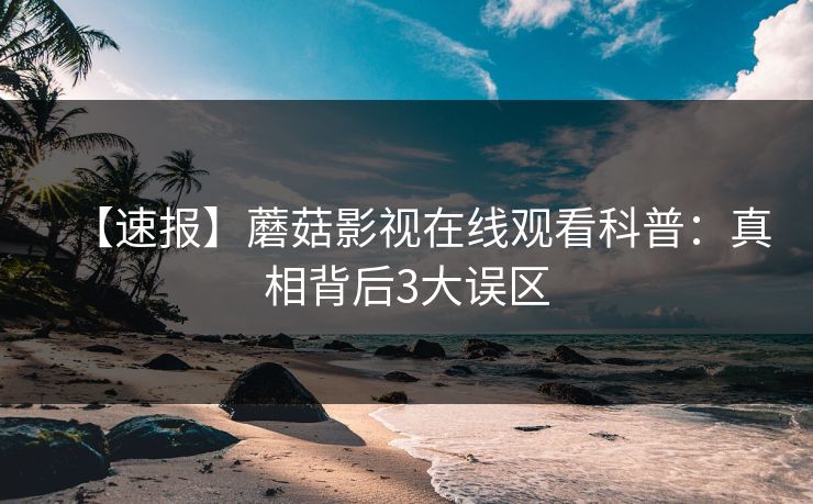 【速报】蘑菇影视在线观看科普：真相背后3大误区