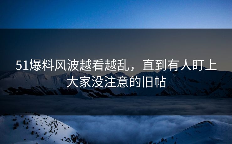 51爆料风波越看越乱，直到有人盯上大家没注意的旧帖