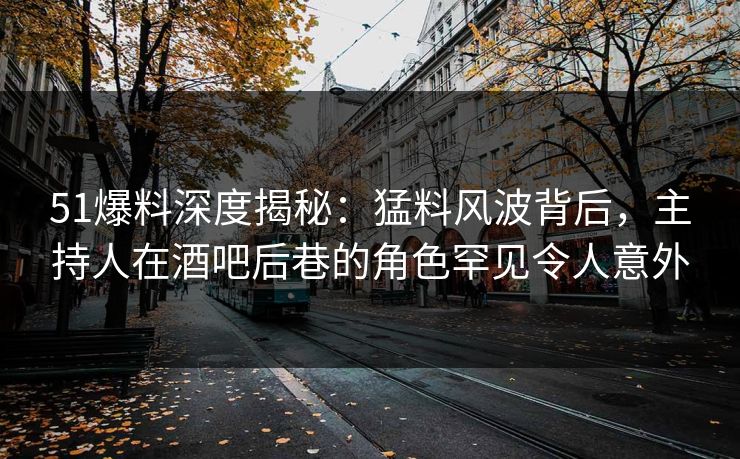 51爆料深度揭秘：猛料风波背后，主持人在酒吧后巷的角色罕见令人意外