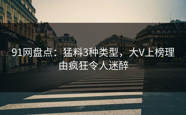 91网盘点：猛料3种类型，大V上榜理由疯狂令人迷醉