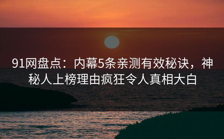 91网盘点:内幕5条亲测有效秘诀,神秘人上榜理由疯狂令人真相大白 91网盘点:内幕5条亲测有效秘诀,神秘人上榜理由疯狂令人真相大白
