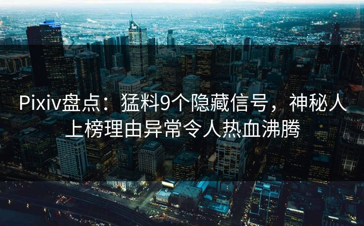 Pixiv盘点：猛料9个隐藏信号，神秘人上榜理由异常令人热血沸腾