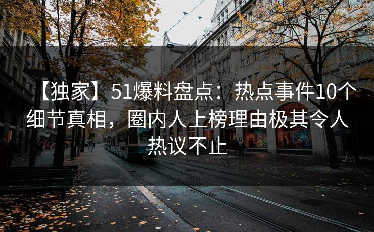 【独家】51爆料盘点：热点事件10个细节真相，圈内人上榜理由极其令人热议不止