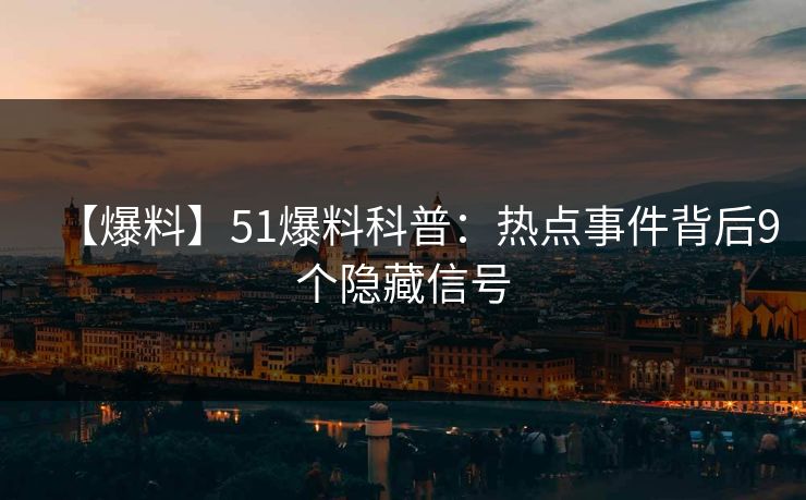 【爆料】51爆料科普：热点事件背后9个隐藏信号
