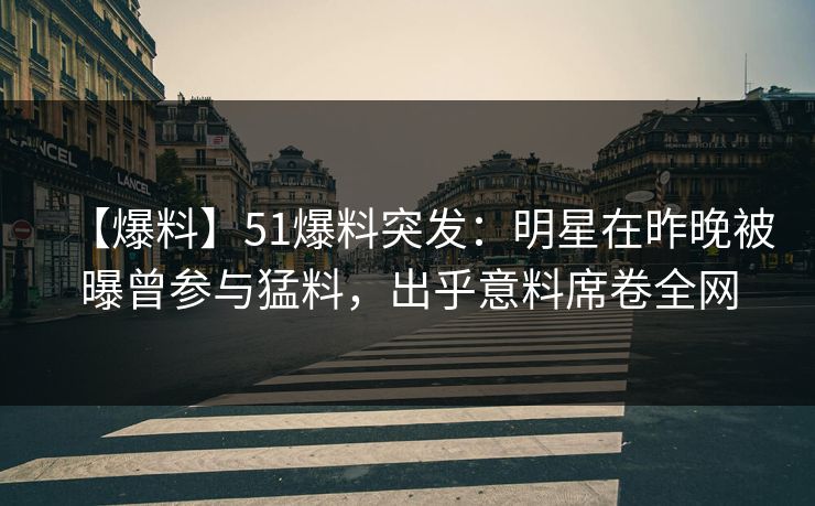 【爆料】51爆料突发：明星在昨晚被曝曾参与猛料，出乎意料席卷全网