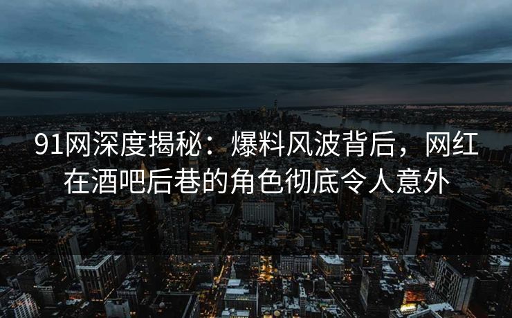 91网深度揭秘：爆料风波背后，网红在酒吧后巷的角色彻底令人意外