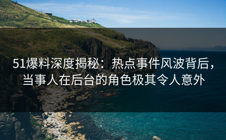 51爆料深度揭秘：热点事件风波背后，当事人在后台的角色极其令人意外