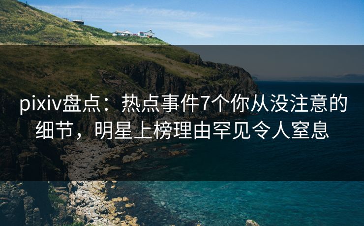 pixiv盘点：热点事件7个你从没注意的细节，明星上榜理由罕见令人窒息