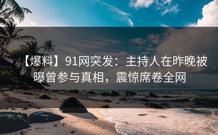 【爆料】91网突发：主持人在昨晚被曝曾参与真相，震惊席卷全网