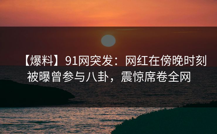 【爆料】91网突发:网红在傍晚时刻被曝曾参与八卦,震惊席卷全网 【爆料】91网突发:网红在傍晚时刻被曝曾参与八卦,震惊席卷全网