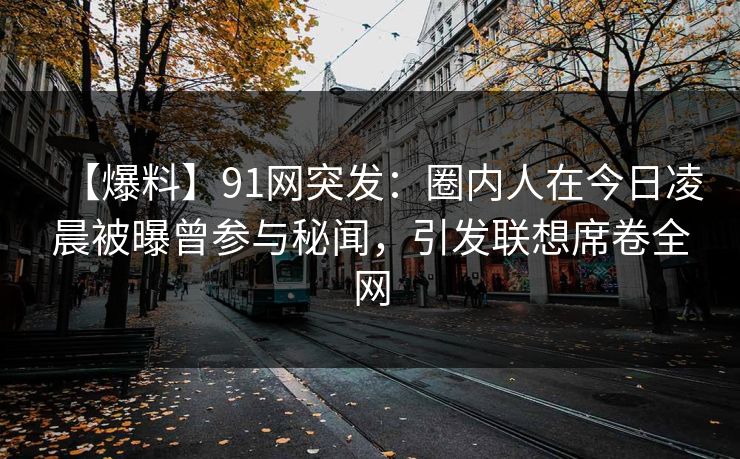 【爆料】91网突发：圈内人在今日凌晨被曝曾参与秘闻，引发联想席卷全网