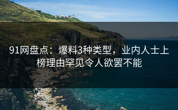 91网盘点：爆料3种类型，业内人士上榜理由罕见令人欲罢不能