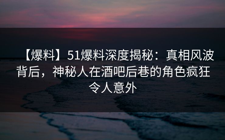 【爆料】51爆料深度揭秘:真相风波背后,神秘人在酒吧后巷的角色疯狂令人意外 【爆料】51爆料深度揭秘:真相风波背后,神秘人在酒吧后巷的角色疯狂令人意外