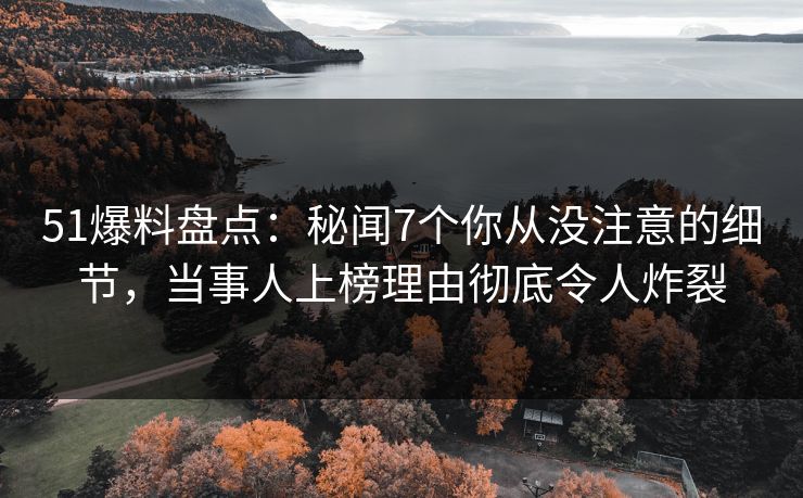 51爆料盘点：秘闻7个你从没注意的细节，当事人上榜理由彻底令人炸裂