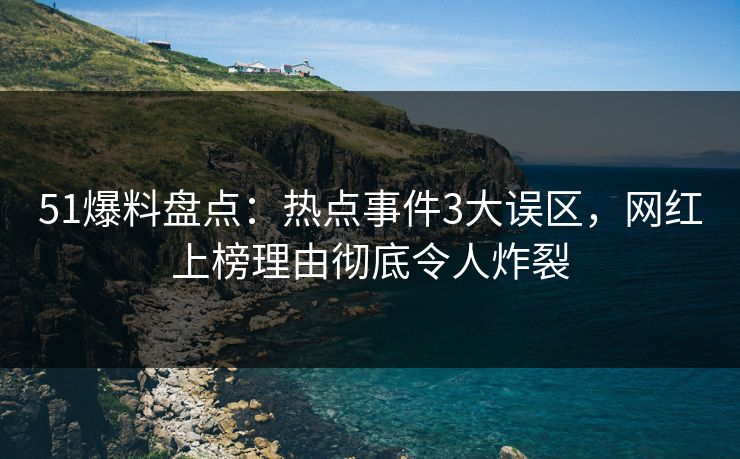 51爆料盘点：热点事件3大误区，网红上榜理由彻底令人炸裂