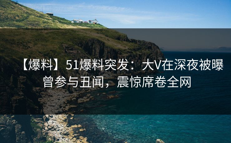 【爆料】51爆料突发:大V在深夜被曝曾参与丑闻,震惊席卷全网 【爆料】51爆料突发:大V在深夜被曝曾参与丑闻,震惊席卷全网