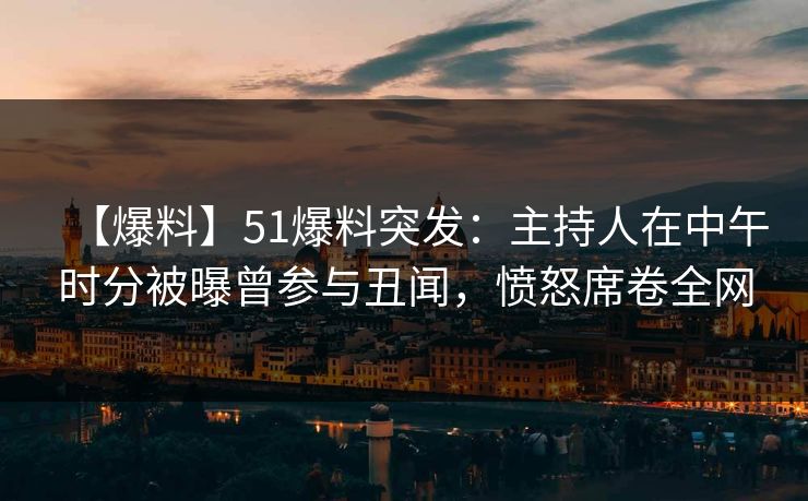 【爆料】51爆料突发：主持人在中午时分被曝曾参与丑闻，愤怒席卷全网