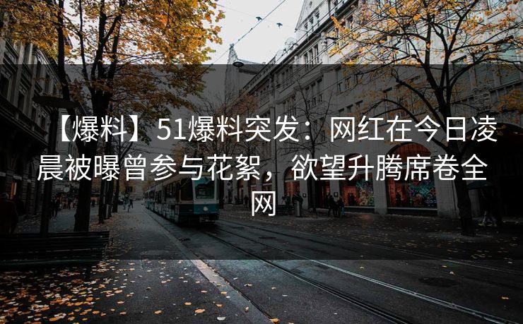 【爆料】51爆料突发：网红在今日凌晨被曝曾参与花絮，欲望升腾席卷全网