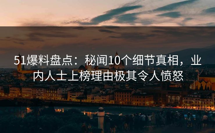 51爆料盘点：秘闻10个细节真相，业内人士上榜理由极其令人愤怒