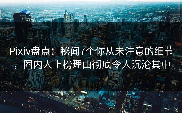 Pixiv盘点:秘闻7个你从未注意的细节,圈内人上榜理由彻底令人沉沦其中 Pixiv盘点:秘闻7个你从未注意的细节,圈内人上榜理由彻底令人沉沦其中