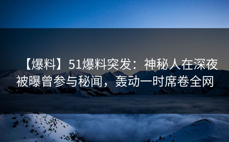 【爆料】51爆料突发：神秘人在深夜被曝曾参与秘闻，轰动一时席卷全网