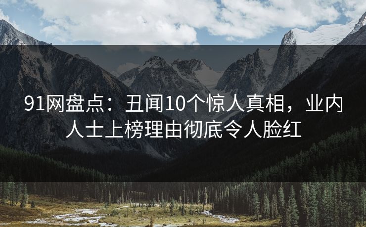 91网盘点：丑闻10个惊人真相，业内人士上榜理由彻底令人脸红