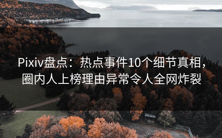 Pixiv盘点：热点事件10个细节真相，圈内人上榜理由异常令人全网炸裂