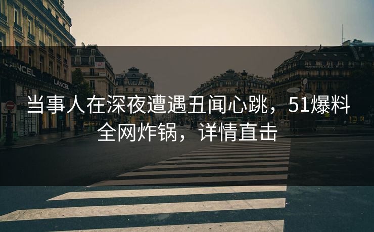 当事人在深夜遭遇丑闻心跳，51爆料全网炸锅，详情直击