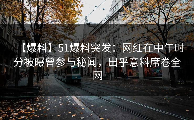 【爆料】51爆料突发：网红在中午时分被曝曾参与秘闻，出乎意料席卷全网
