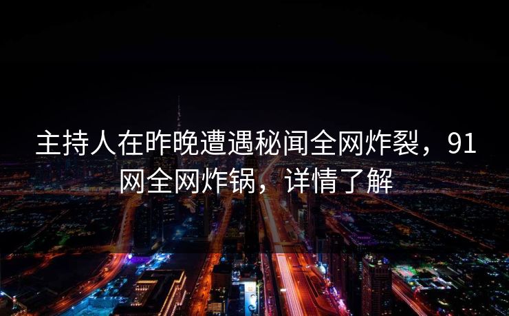 主持人在昨晚遭遇秘闻全网炸裂，91网全网炸锅，详情了解