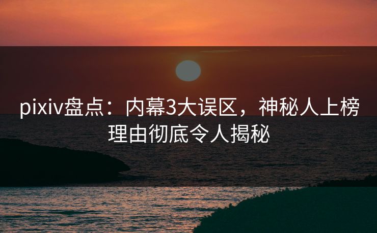 pixiv盘点：内幕3大误区，神秘人上榜理由彻底令人揭秘