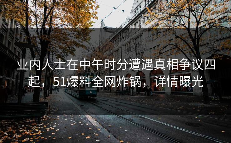 业内人士在中午时分遭遇真相争议四起，51爆料全网炸锅，详情曝光