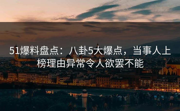 51爆料盘点：八卦5大爆点，当事人上榜理由异常令人欲罢不能