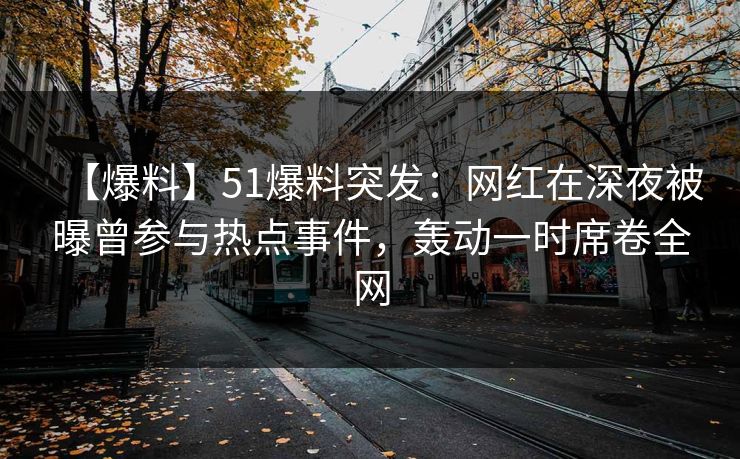 【爆料】51爆料突发：网红在深夜被曝曾参与热点事件，轰动一时席卷全网