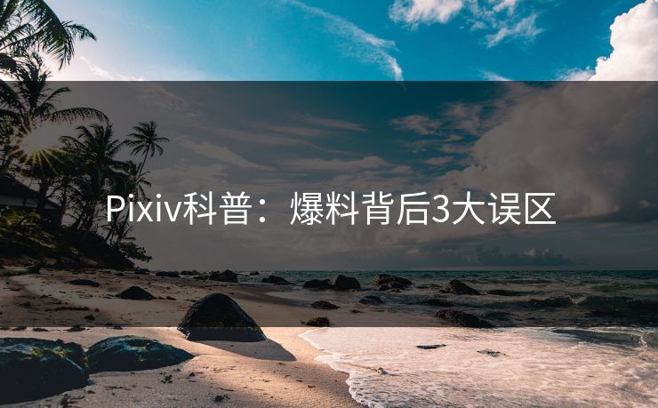Pixiv科普：爆料背后3大误区