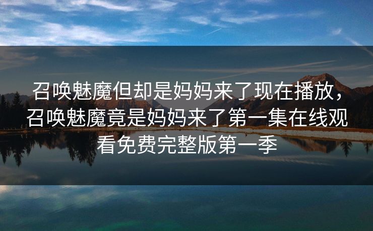 召唤魅魔但却是妈妈来了现在播放，召唤魅魔竟是妈妈来了第一集在线观看免费完整版第一季