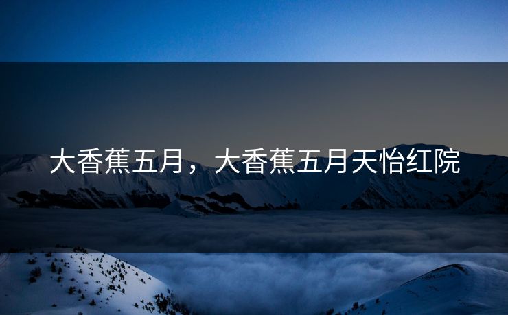 大香蕉五月，大香蕉五月天怡红院