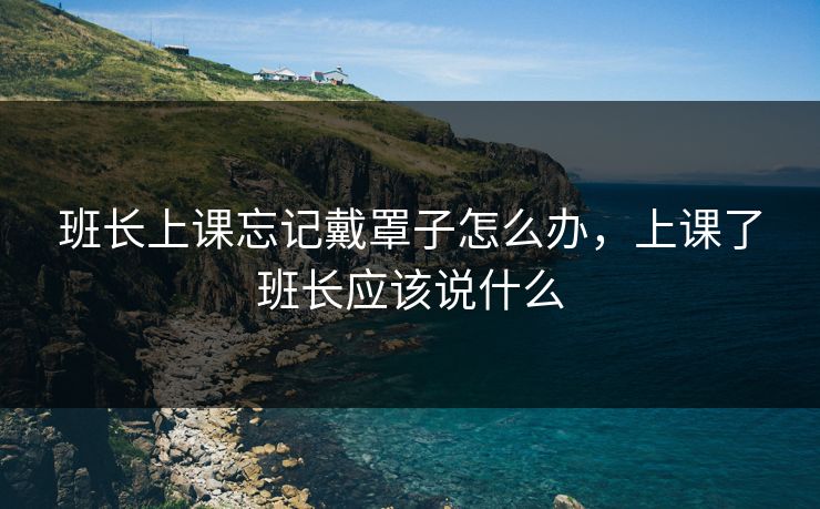 班长上课忘记戴罩子怎么办，上课了班长应该说什么