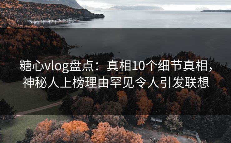 糖心vlog盘点：真相10个细节真相，神秘人上榜理由罕见令人引发联想