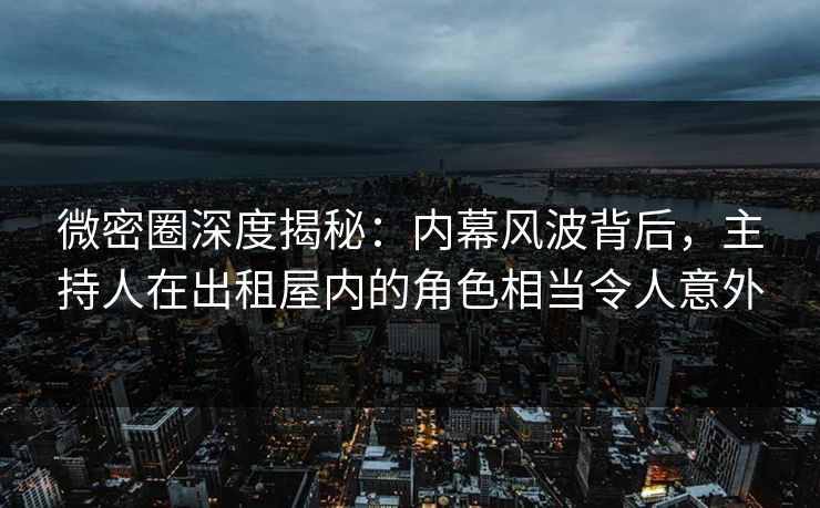 微密圈深度揭秘：内幕风波背后，主持人在出租屋内的角色相当令人意外
