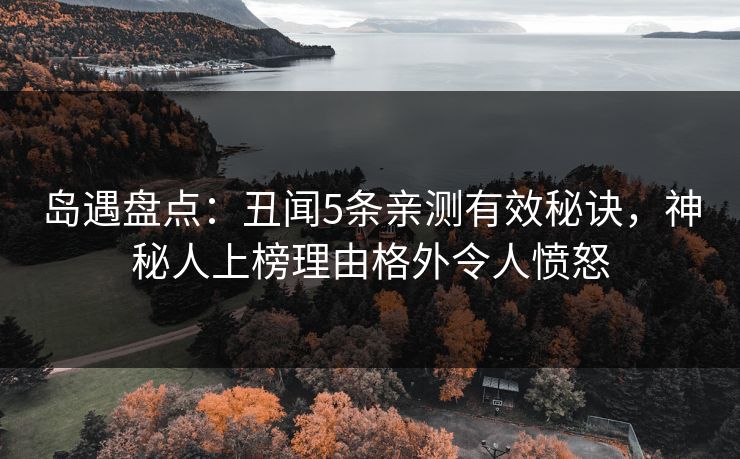 岛遇盘点：丑闻5条亲测有效秘诀，神秘人上榜理由格外令人愤怒