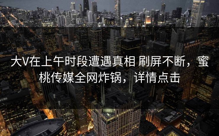 大V在上午时段遭遇真相 刷屏不断，蜜桃传媒全网炸锅，详情点击