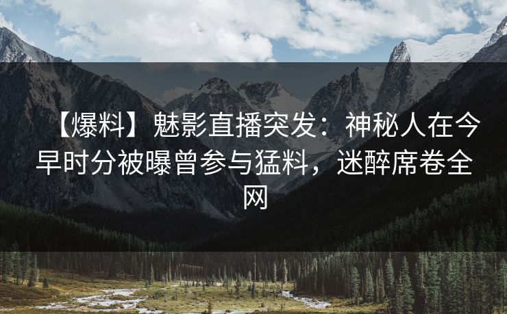【爆料】魅影直播突发：神秘人在今早时分被曝曾参与猛料，迷醉席卷全网