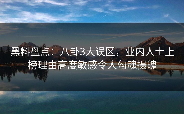 黑料盘点：八卦3大误区，业内人士上榜理由高度敏感令人勾魂摄魄
